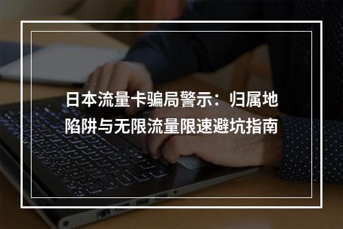 日本流量卡骗局警示：归属地陷阱与无限流量限速避坑指南