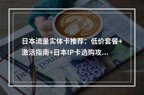 日本流量实体卡推荐：低价套餐+激活指南+日本IP卡选购攻略