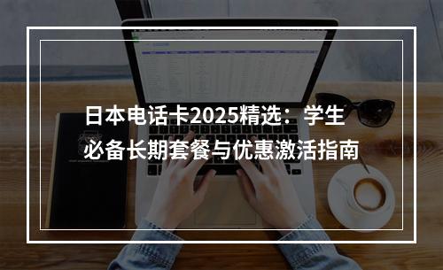 日本电话卡2025精选：学生必备长期套餐与优惠激活指南