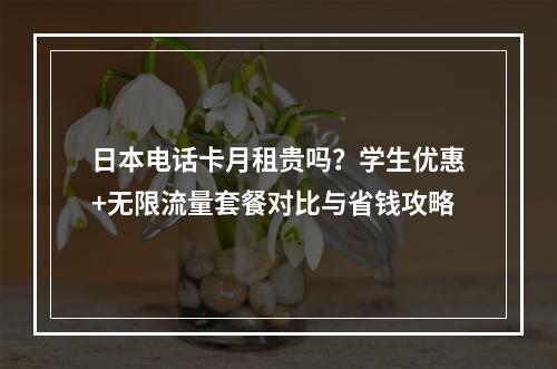 日本电话卡月租贵吗？学生优惠+无限流量套餐对比与省钱攻略