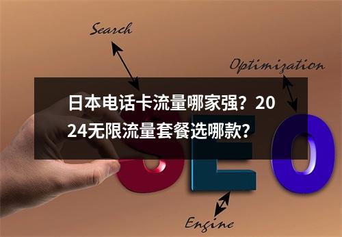 日本电话卡流量哪家强？2024无限流量套餐选哪款？