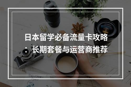 日本留学必备流量卡攻略：长期套餐与运营商推荐