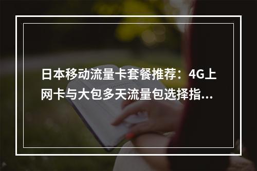 日本移动流量卡套餐推荐：4G上网卡与大包多天流量包选择指南