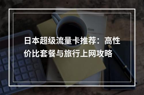 日本超级流量卡推荐：高性价比套餐与旅行上网攻略