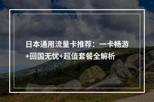 日本通用流量卡推荐：一卡畅游+回国无忧+超值套餐全解析