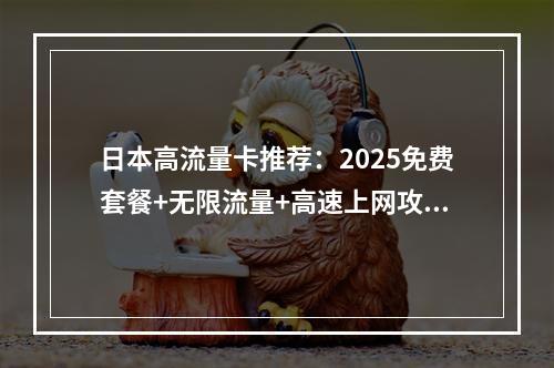 日本高流量卡推荐：2025免费套餐+无限流量+高速上网攻略