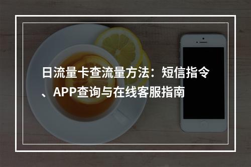 日流量卡查流量方法：短信指令、APP查询与在线客服指南