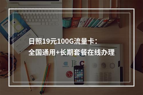 日照19元100G流量卡：全国通用+长期套餐在线办理
