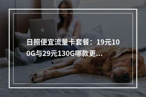 日照便宜流量卡套餐：19元100G与29元130G哪款更划算？