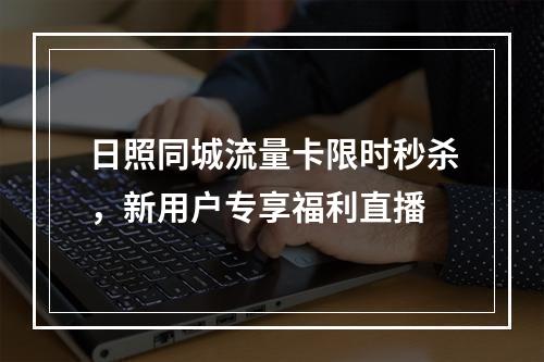 日照同城流量卡限时秒杀，新用户专享福利直播