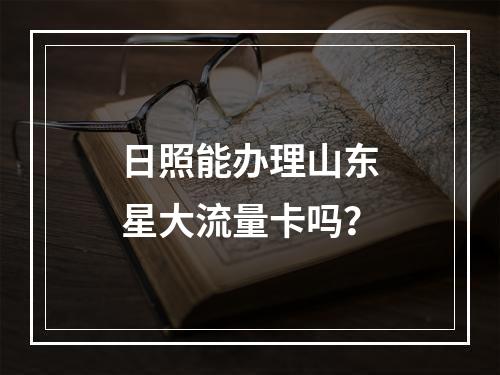 日照能办理山东星大流量卡吗？