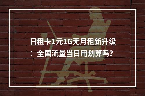 日租卡1元1G无月租新升级：全国流量当日用划算吗？