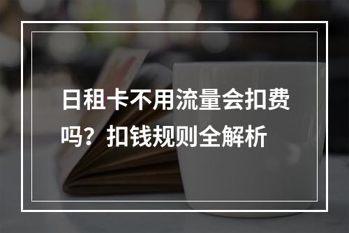 日租卡不用流量会扣费吗？扣钱规则全解析