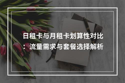 日租卡与月租卡划算性对比：流量需求与套餐选择解析
