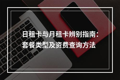 日租卡与月租卡辨别指南：套餐类型及资费查询方法