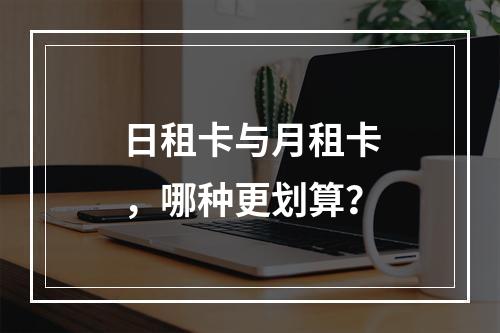 日租卡与月租卡，哪种更划算？