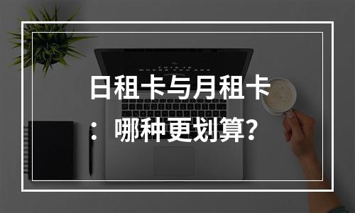 日租卡与月租卡：哪种更划算？