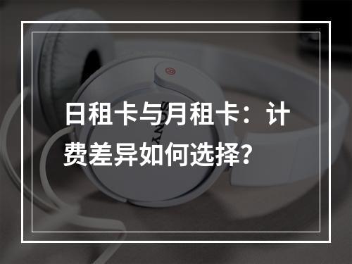 日租卡与月租卡：计费差异如何选择？