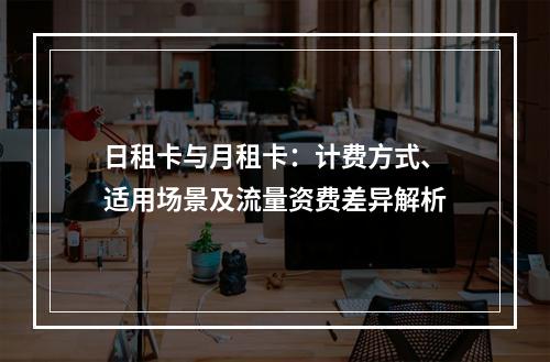 日租卡与月租卡：计费方式、适用场景及流量资费差异解析