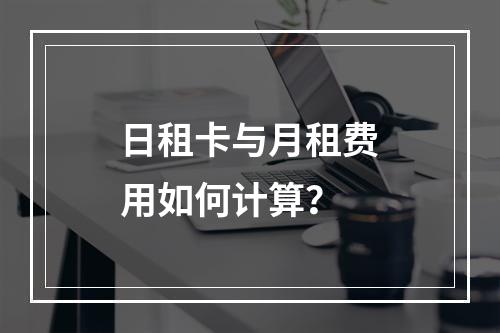 日租卡与月租费用如何计算？