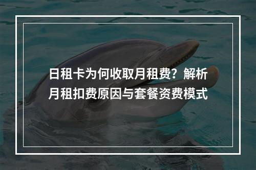 日租卡为何收取月租费？解析月租扣费原因与套餐资费模式