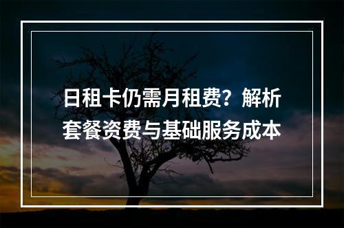 日租卡仍需月租费？解析套餐资费与基础服务成本