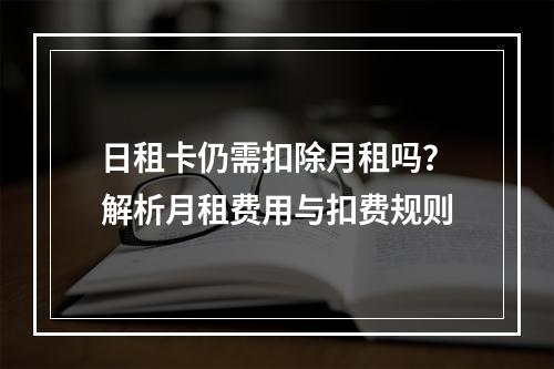 日租卡仍需扣除月租吗？解析月租费用与扣费规则