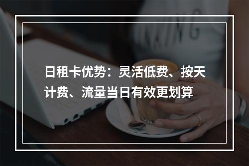 日租卡优势：灵活低费、按天计费、流量当日有效更划算