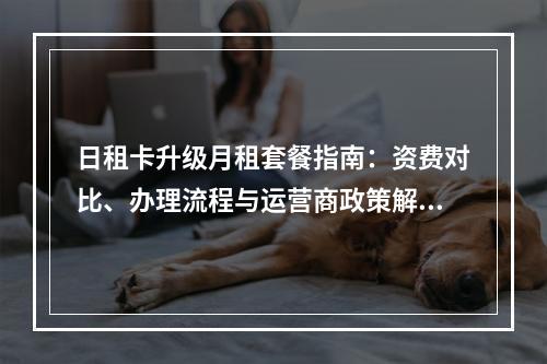 日租卡升级月租套餐指南：资费对比、办理流程与运营商政策解析