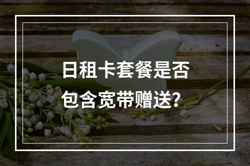 日租卡套餐是否包含宽带赠送？