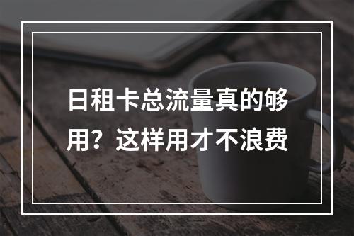 日租卡总流量真的够用？这样用才不浪费