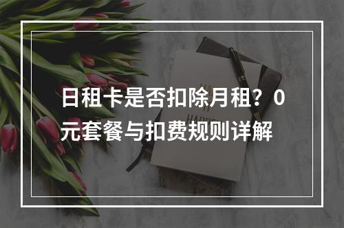 日租卡是否扣除月租？0元套餐与扣费规则详解