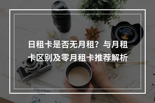 日租卡是否无月租？与月租卡区别及零月租卡推荐解析