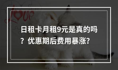 日租卡月租9元是真的吗？优惠期后费用暴涨？