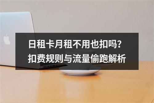 日租卡月租不用也扣吗？扣费规则与流量偷跑解析