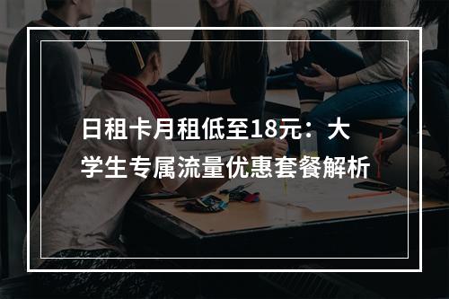 日租卡月租低至18元：大学生专属流量优惠套餐解析