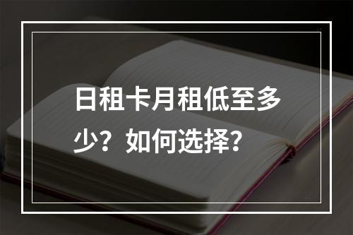 日租卡月租低至多少？如何选择？