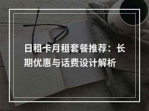 日租卡月租套餐推荐：长期优惠与话费设计解析