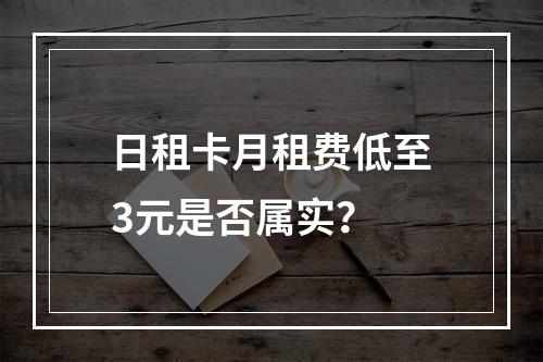 日租卡月租费低至3元是否属实？