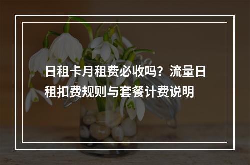 日租卡月租费必收吗？流量日租扣费规则与套餐计费说明