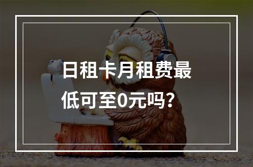 日租卡月租费最低可至0元吗？