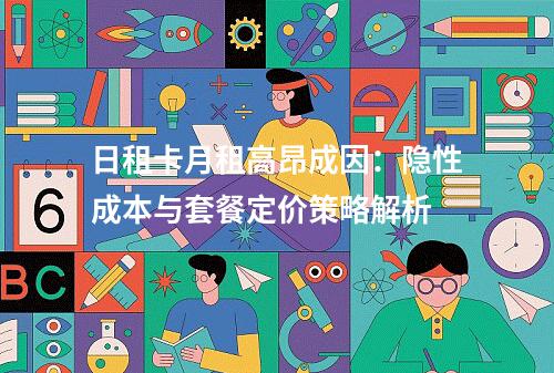 日租卡月租高昂成因：隐性成本与套餐定价策略解析