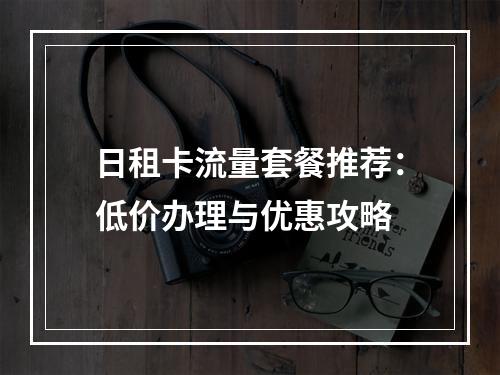 日租卡流量套餐推荐：低价办理与优惠攻略