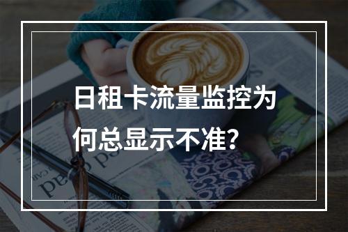 日租卡流量监控为何总显示不准？