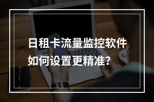 日租卡流量监控软件如何设置更精准？