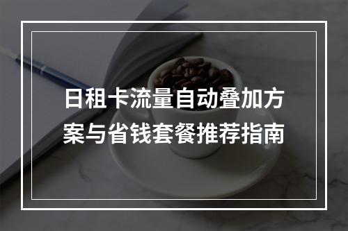 日租卡流量自动叠加方案与省钱套餐推荐指南