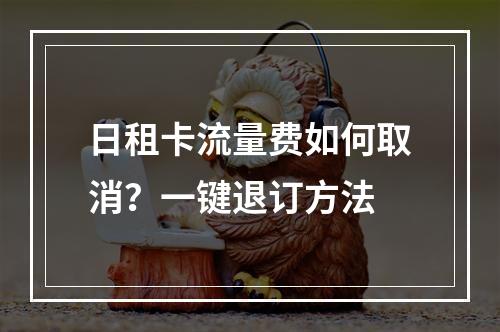 日租卡流量费如何取消？一键退订方法