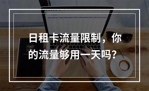 日租卡流量限制，你的流量够用一天吗？