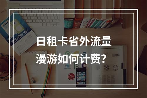 日租卡省外流量漫游如何计费？