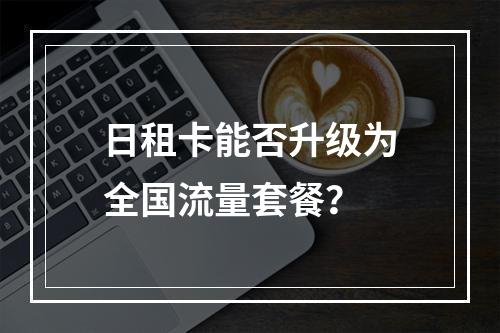 日租卡能否升级为全国流量套餐？
